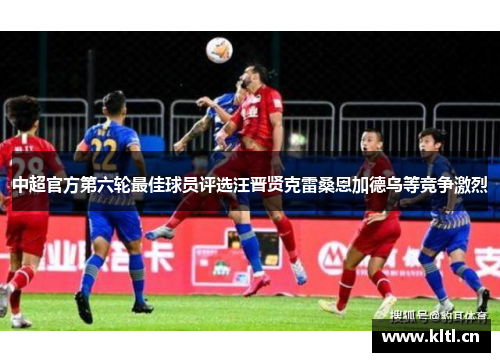 中超官方第六轮最佳球员评选汪晋贤克雷桑恩加德乌等竞争激烈